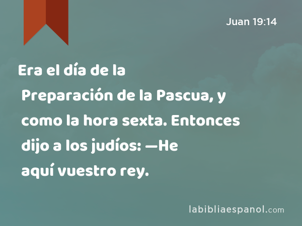 Era el día de la Preparación de la Pascua, y como la hora sexta. Entonces dijo a los judíos: —He aquí vuestro rey. - Juan 19:14