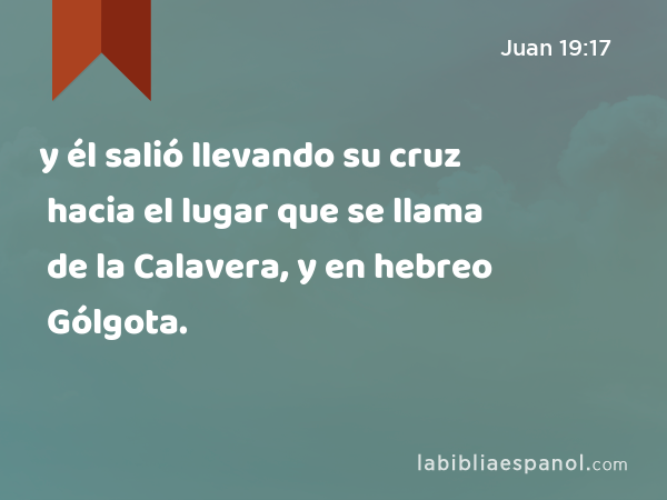 y él salió llevando su cruz hacia el lugar que se llama de la Calavera, y en hebreo Gólgota. - Juan 19:17