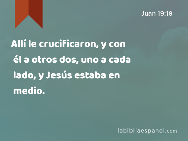 Allí le crucificaron, y con él a otros dos, uno a cada lado, y Jesús estaba en medio. - Juan 19:18