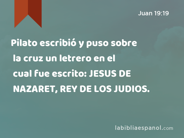 Pilato escribió y puso sobre la cruz un letrero en el cual fue escrito: JESUS DE NAZARET, REY DE LOS JUDIOS. - Juan 19:19