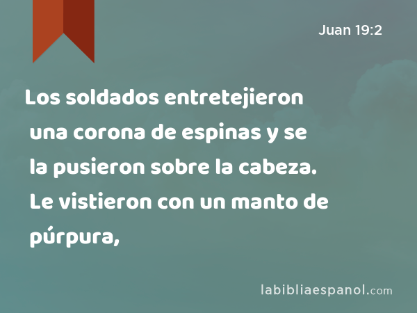 Los soldados entretejieron una corona de espinas y se la pusieron sobre la cabeza. Le vistieron con un manto de púrpura, - Juan 19:2