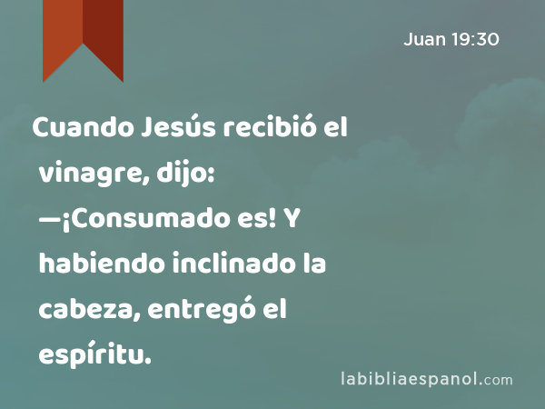 Cuando Jesús recibió el vinagre, dijo: —¡Consumado es! Y habiendo inclinado la cabeza, entregó el espíritu. - Juan 19:30