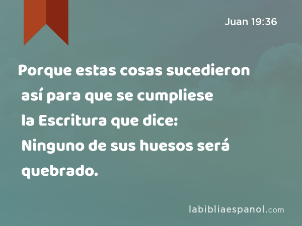 Porque estas cosas sucedieron así para que se cumpliese la Escritura que dice: Ninguno de sus huesos será quebrado. - Juan 19:36