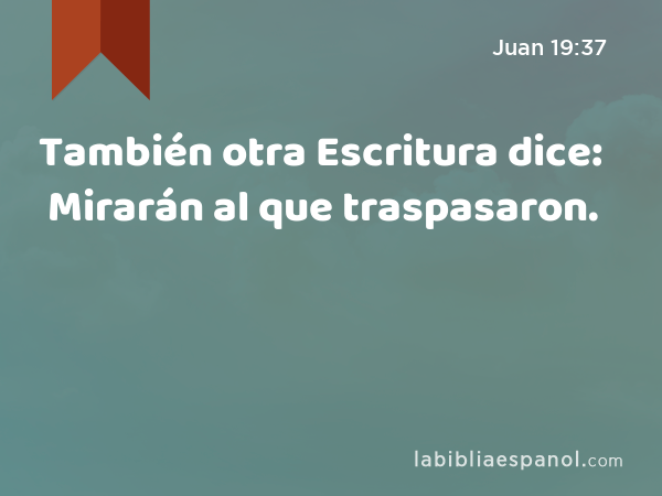 También otra Escritura dice: Mirarán al que traspasaron. - Juan 19:37