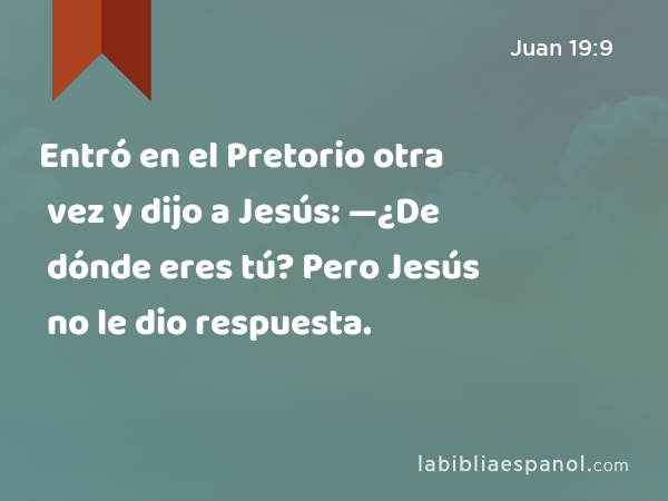Entró en el Pretorio otra vez y dijo a Jesús: —¿De dónde eres tú? Pero Jesús no le dio respuesta. - Juan 19:9