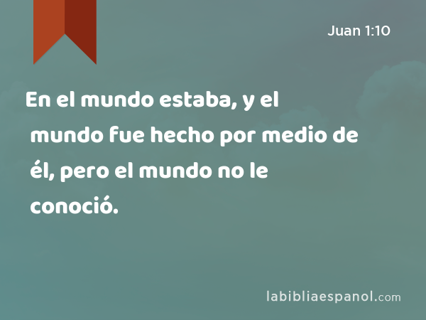 En el mundo estaba, y el mundo fue hecho por medio de él, pero el mundo no le conoció. - Juan 1:10