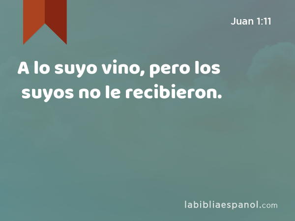 A lo suyo vino, pero los suyos no le recibieron. - Juan 1:11