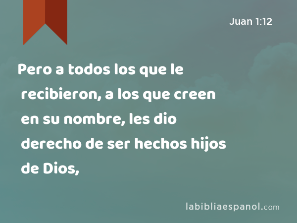 Pero a todos los que le recibieron, a los que creen en su nombre, les dio derecho de ser hechos hijos de Dios, - Juan 1:12