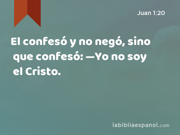 El confesó y no negó, sino que confesó: —Yo no soy el Cristo. - Juan 1:20