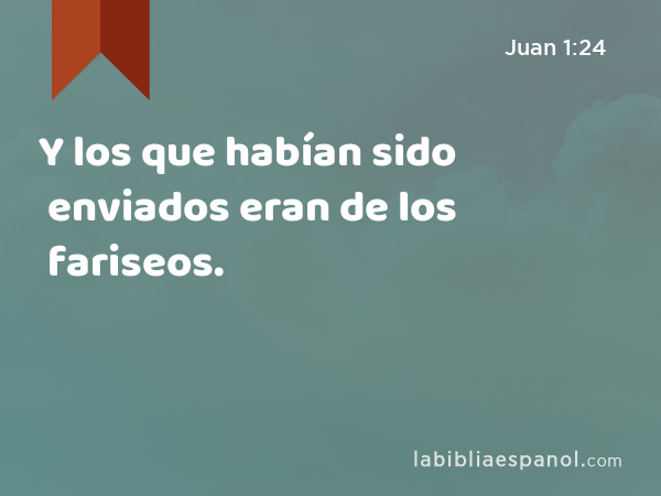 Y los que habían sido enviados eran de los fariseos. - Juan 1:24