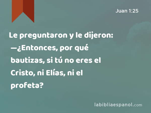 Le preguntaron y le dijeron: —¿Entonces, por qué bautizas, si tú no eres el Cristo, ni Elías, ni el profeta? - Juan 1:25