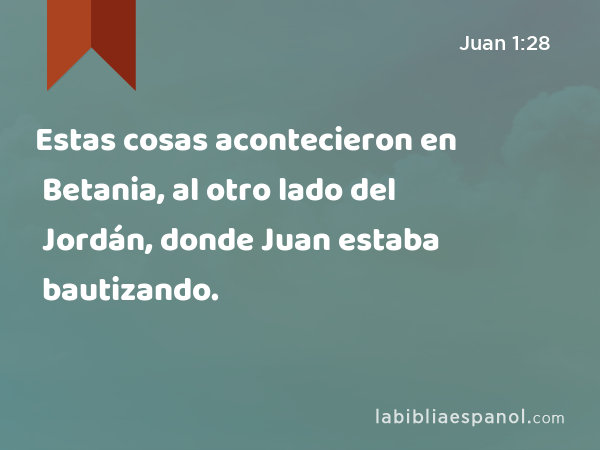 Estas cosas acontecieron en Betania, al otro lado del Jordán, donde Juan estaba bautizando. - Juan 1:28