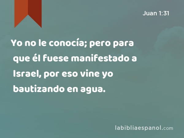 Yo no le conocía; pero para que él fuese manifestado a Israel, por eso vine yo bautizando en agua. - Juan 1:31