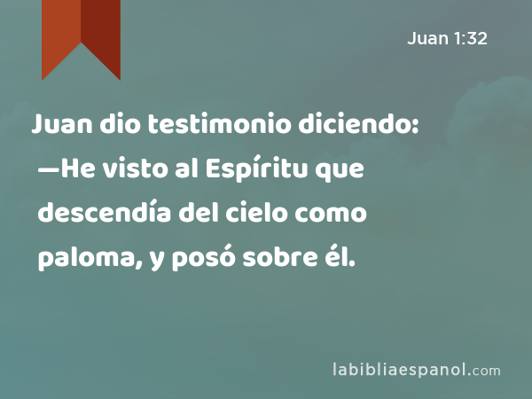 Juan dio testimonio diciendo: —He visto al Espíritu que descendía del cielo como paloma, y posó sobre él. - Juan 1:32