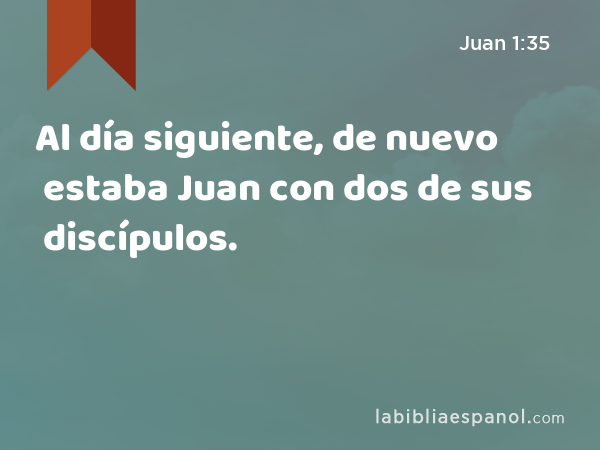 Al día siguiente, de nuevo estaba Juan con dos de sus discípulos. - Juan 1:35