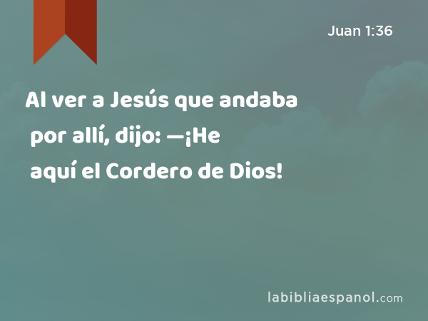 Al ver a Jesús que andaba por allí, dijo: —¡He aquí el Cordero de Dios! - Juan 1:36