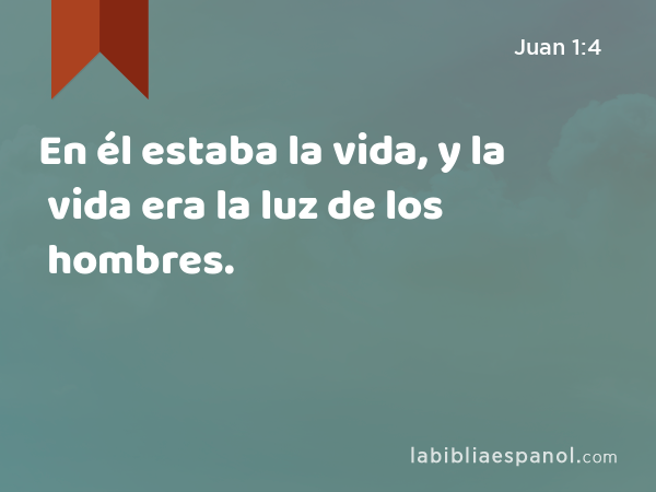 En él estaba la vida, y la vida era la luz de los hombres. - Juan 1:4