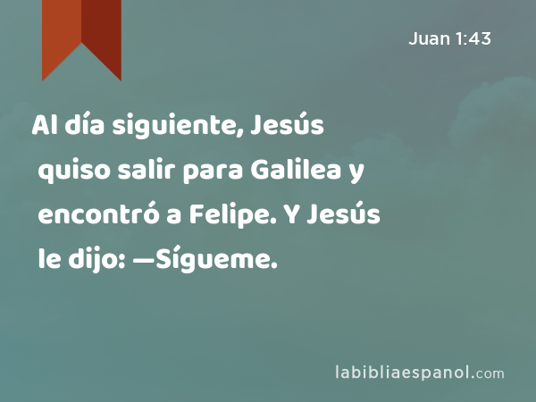 Al día siguiente, Jesús quiso salir para Galilea y encontró a Felipe. Y Jesús le dijo: —Sígueme. - Juan 1:43