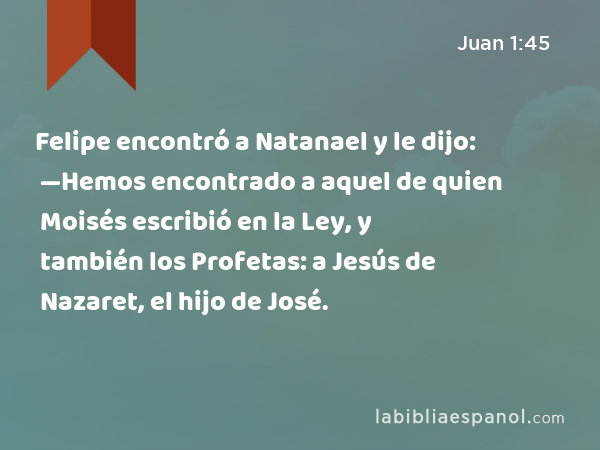 Felipe encontró a Natanael y le dijo: —Hemos encontrado a aquel de quien Moisés escribió en la Ley, y también los Profetas: a Jesús de Nazaret, el hijo de José. - Juan 1:45