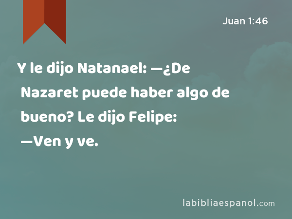 Y le dijo Natanael: —¿De Nazaret puede haber algo de bueno? Le dijo Felipe: —Ven y ve. - Juan 1:46