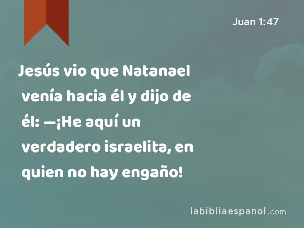 Jesús vio que Natanael venía hacia él y dijo de él: —¡He aquí un verdadero israelita, en quien no hay engaño! - Juan 1:47