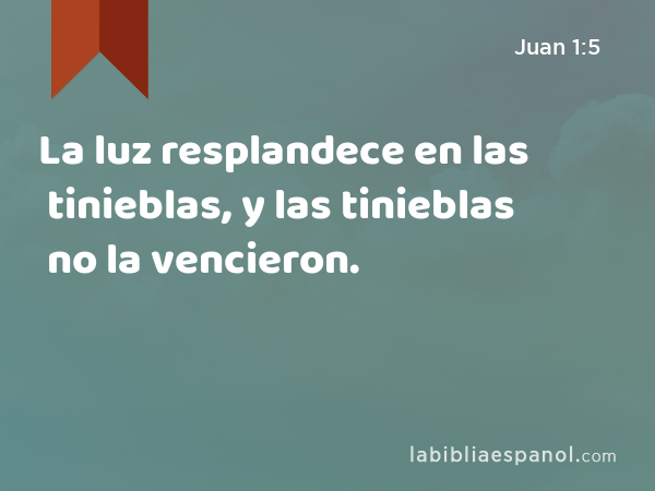 La luz resplandece en las tinieblas, y las tinieblas no la vencieron. - Juan 1:5