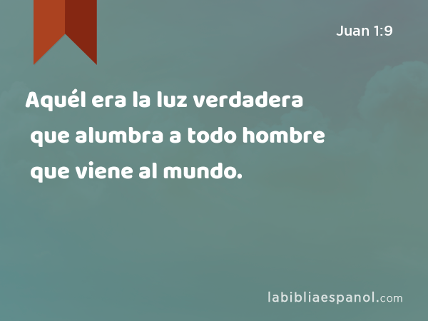 Aquél era la luz verdadera que alumbra a todo hombre que viene al mundo. - Juan 1:9