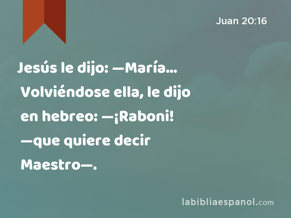 Jesús le dijo: —María… Volviéndose ella, le dijo en hebreo: —¡Raboni! —que quiere decir Maestro—. - Juan 20:16