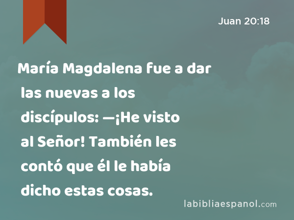 María Magdalena fue a dar las nuevas a los discípulos: —¡He visto al Señor! También les contó que él le había dicho estas cosas. - Juan 20:18