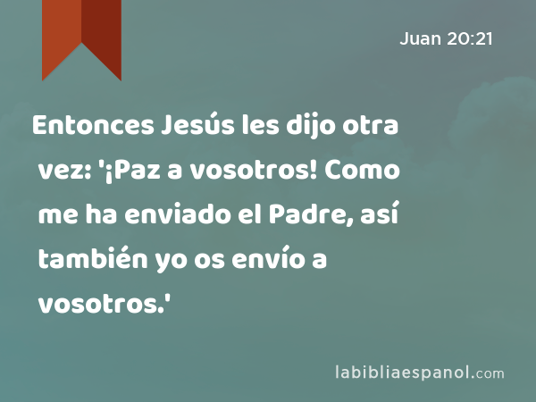 Entonces Jesús les dijo otra vez: '¡Paz a vosotros! Como me ha enviado el Padre, así también yo os envío a vosotros.' - Juan 20:21