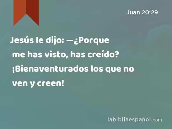 Jesús le dijo: —¿Porque me has visto, has creído? ¡Bienaventurados los que no ven y creen! - Juan 20:29