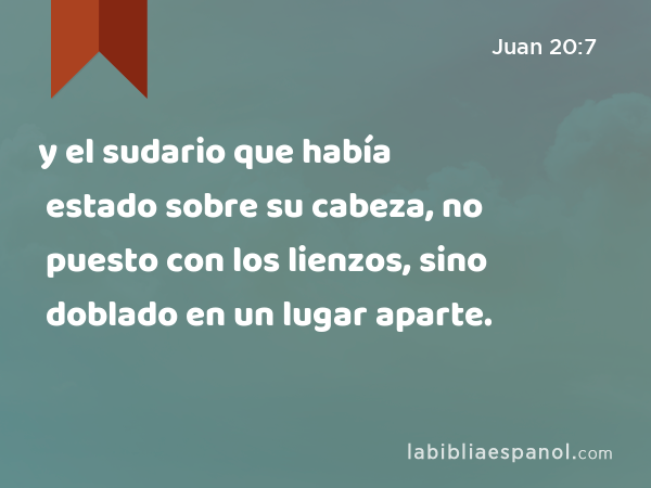 y el sudario que había estado sobre su cabeza, no puesto con los lienzos, sino doblado en un lugar aparte. - Juan 20:7