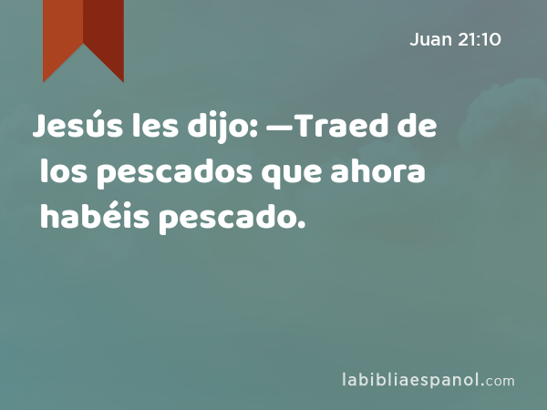 Jesús les dijo: —Traed de los pescados que ahora habéis pescado. - Juan 21:10