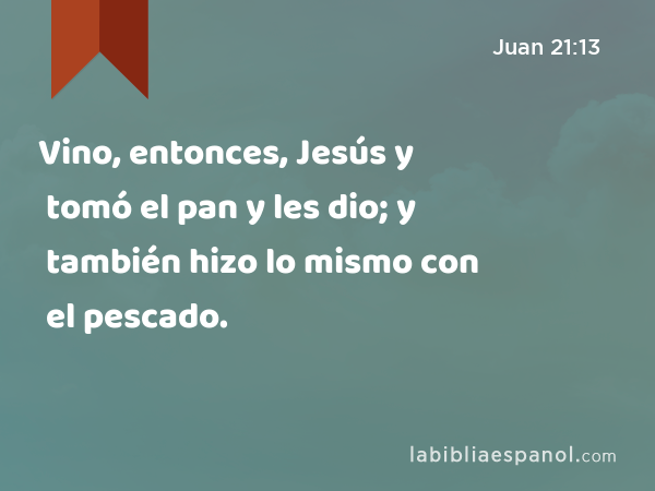 Vino, entonces, Jesús y tomó el pan y les dio; y también hizo lo mismo con el pescado. - Juan 21:13