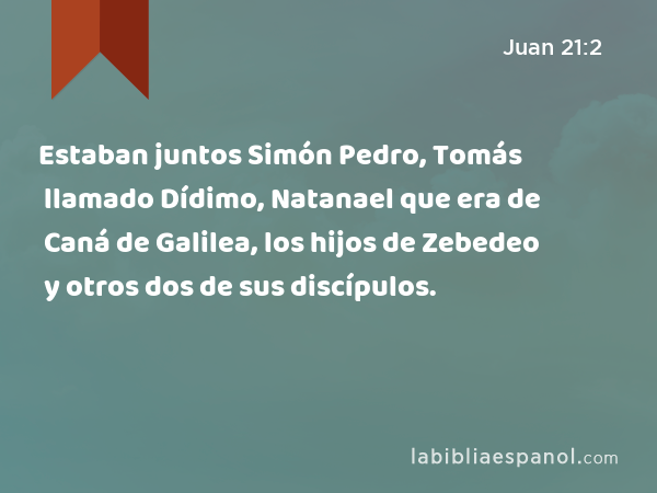 Estaban juntos Simón Pedro, Tomás llamado Dídimo, Natanael que era de Caná de Galilea, los hijos de Zebedeo y otros dos de sus discípulos. - Juan 21:2