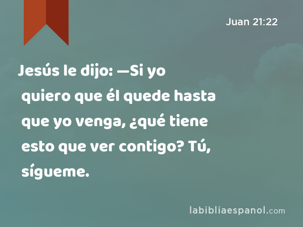 Jesús le dijo: —Si yo quiero que él quede hasta que yo venga, ¿qué tiene esto que ver contigo? Tú, sígueme. - Juan 21:22