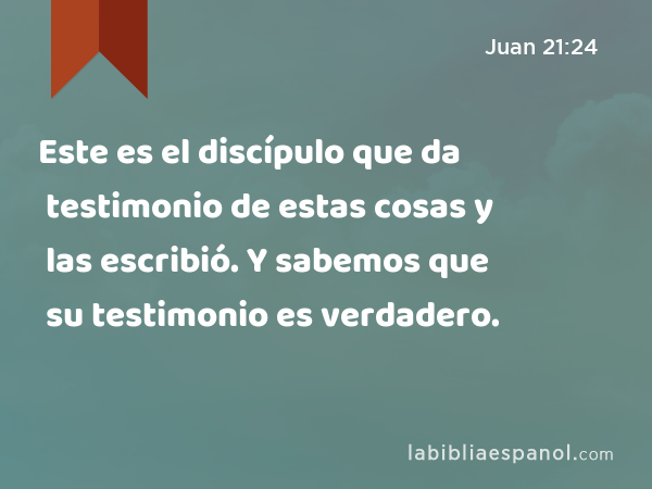 Este es el discípulo que da testimonio de estas cosas y las escribió. Y sabemos que su testimonio es verdadero. - Juan 21:24