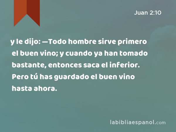 y le dijo: —Todo hombre sirve primero el buen vino; y cuando ya han tomado bastante, entonces saca el inferior. Pero tú has guardado el buen vino hasta ahora. - Juan 2:10