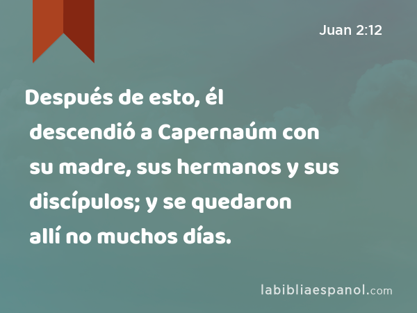 Después de esto, él descendió a Capernaúm con su madre, sus hermanos y sus discípulos; y se quedaron allí no muchos días. - Juan 2:12