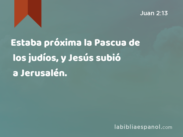 Estaba próxima la Pascua de los judíos, y Jesús subió a Jerusalén. - Juan 2:13