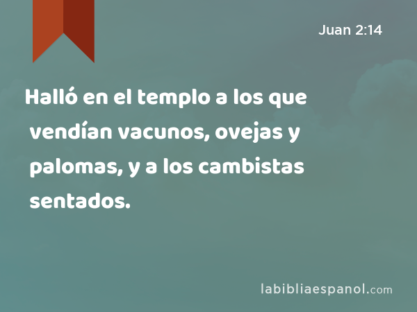 Halló en el templo a los que vendían vacunos, ovejas y palomas, y a los cambistas sentados. - Juan 2:14