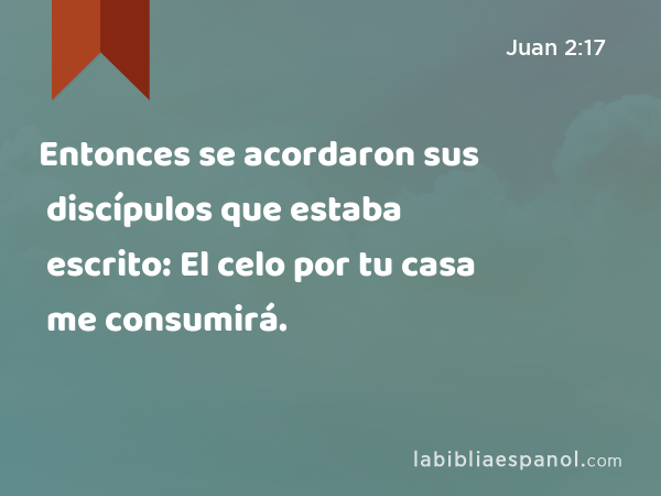 Entonces se acordaron sus discípulos que estaba escrito: El celo por tu casa me consumirá. - Juan 2:17