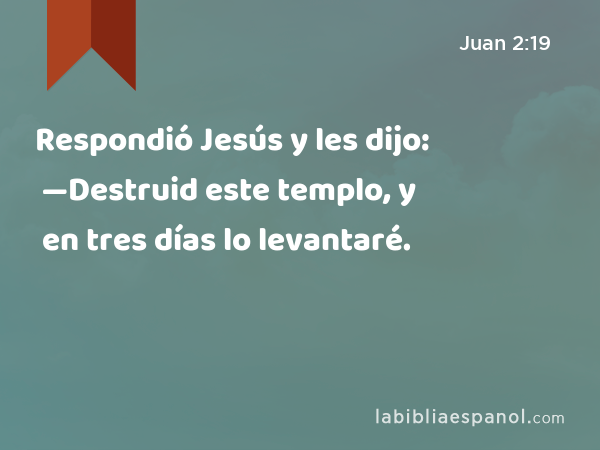 Respondió Jesús y les dijo: —Destruid este templo, y en tres días lo levantaré. - Juan 2:19