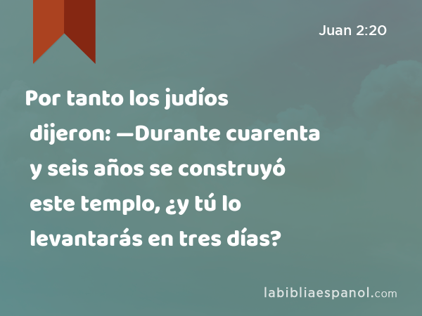 Por tanto los judíos dijeron: —Durante cuarenta y seis años se construyó este templo, ¿y tú lo levantarás en tres días? - Juan 2:20