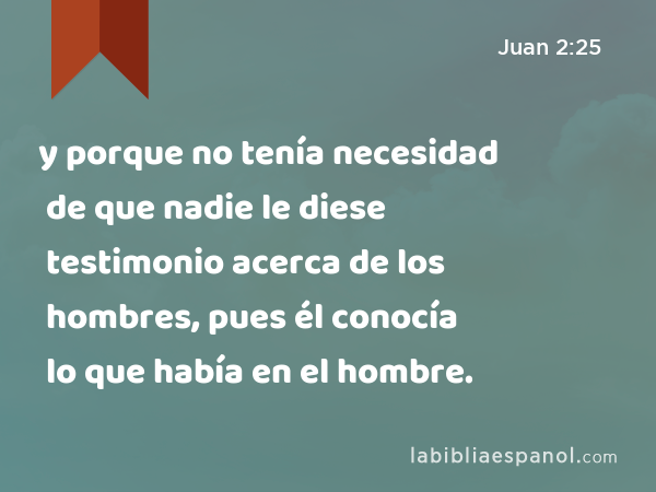 y porque no tenía necesidad de que nadie le diese testimonio acerca de los hombres, pues él conocía lo que había en el hombre. - Juan 2:25