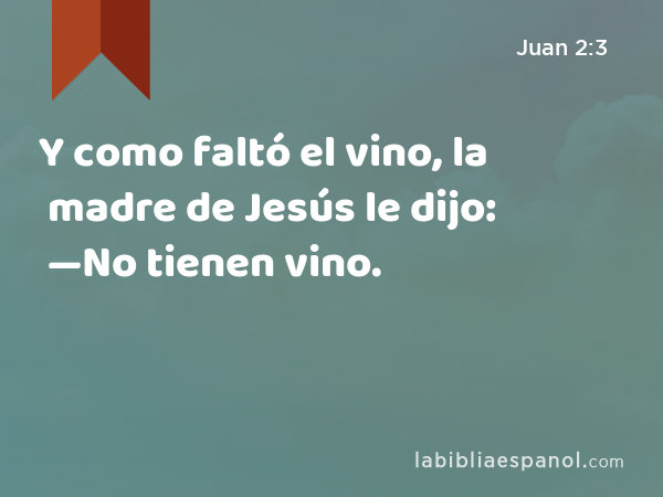 Y como faltó el vino, la madre de Jesús le dijo: —No tienen vino. - Juan 2:3