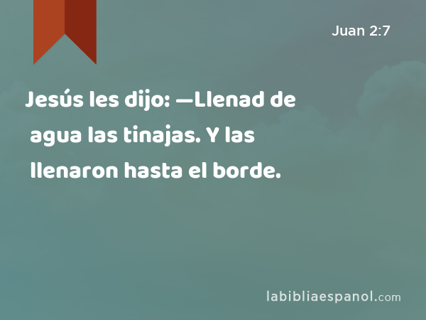 Jesús les dijo: —Llenad de agua las tinajas. Y las llenaron hasta el borde. - Juan 2:7