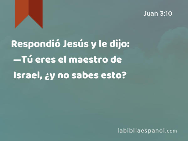 Respondió Jesús y le dijo: —Tú eres el maestro de Israel, ¿y no sabes esto? - Juan 3:10