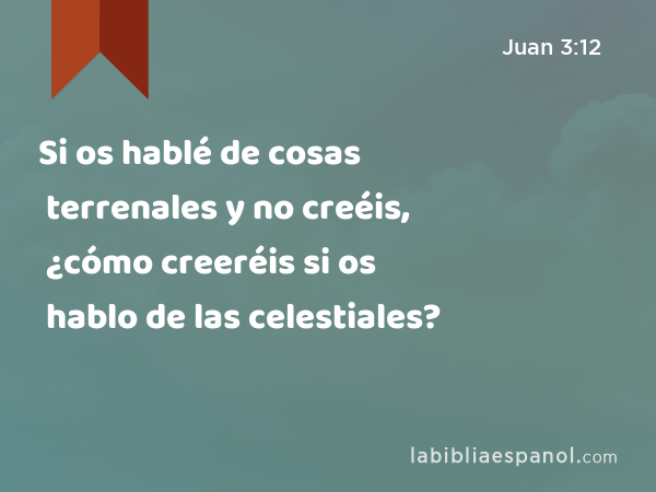 Si os hablé de cosas terrenales y no creéis, ¿cómo creeréis si os hablo de las celestiales? - Juan 3:12