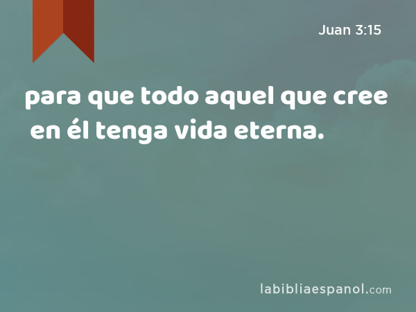 para que todo aquel que cree en él tenga vida eterna. - Juan 3:15